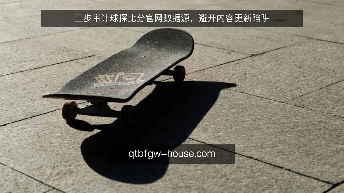 三步审计球探比分官网数据源，避开内容更新陷阱