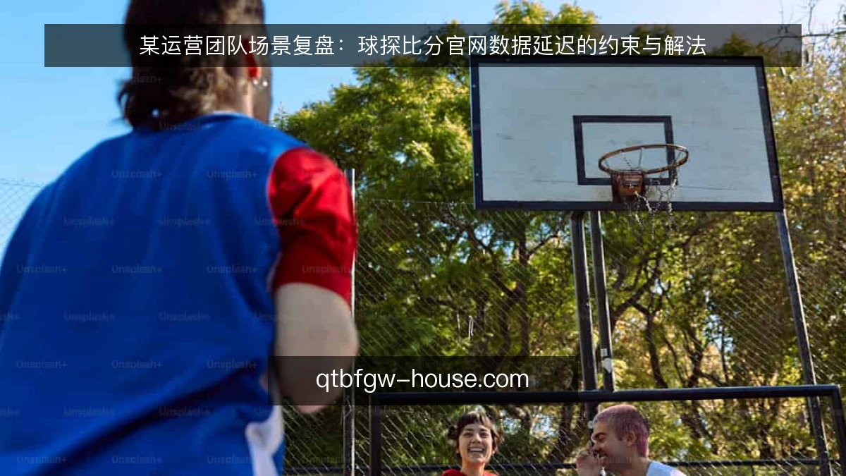 某运营团队场景复盘：球探比分官网数据延迟的约束与解法