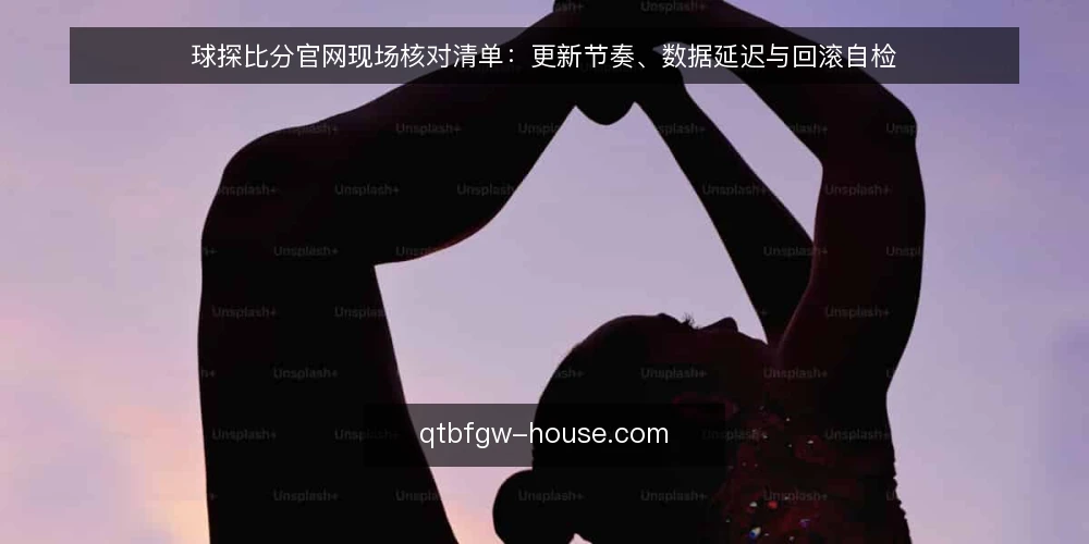 球探比分官网现场核对清单：更新节奏、数据延迟与回滚自检 — 现场信号：什么值得盯 配图