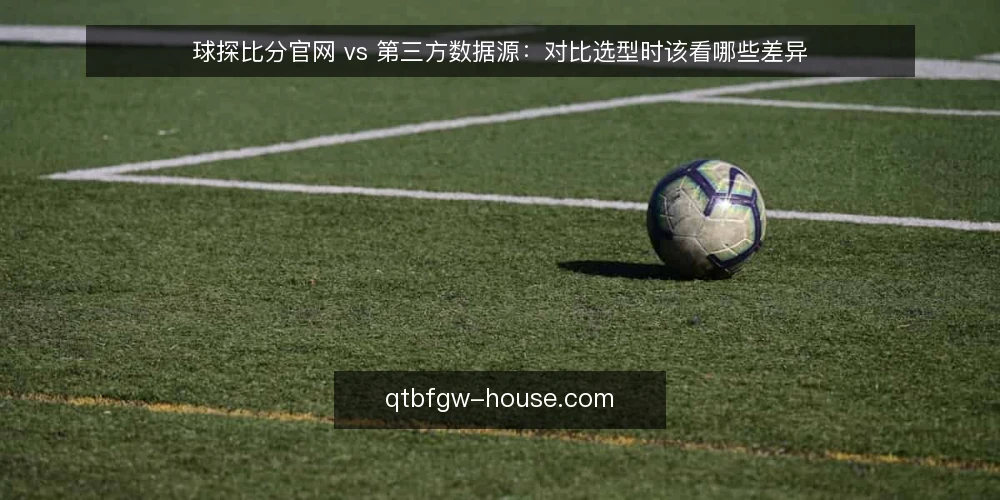 球探比分官网 vs 第三方数据源:对比选型时该看哪些差异 — 先看哪些现场信号 配图